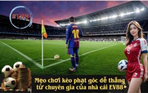 Mẹo chơi kèo phạt góc dễ thắng từ chuyên gia của nhà cái EV88