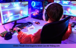 Chiến Thuật Chơi Esports Đỉnh Cao Để Thắng Lớn